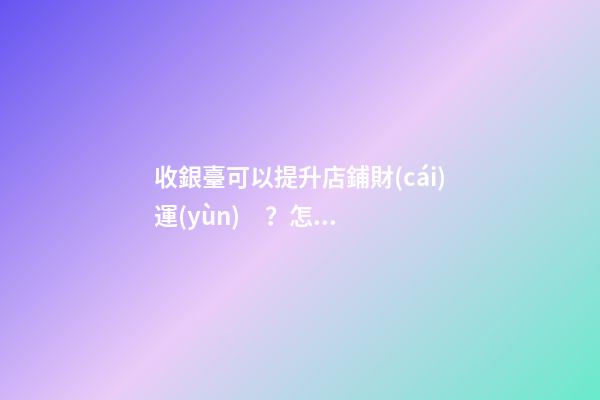 收銀臺可以提升店鋪財(cái)運(yùn)？怎么做？